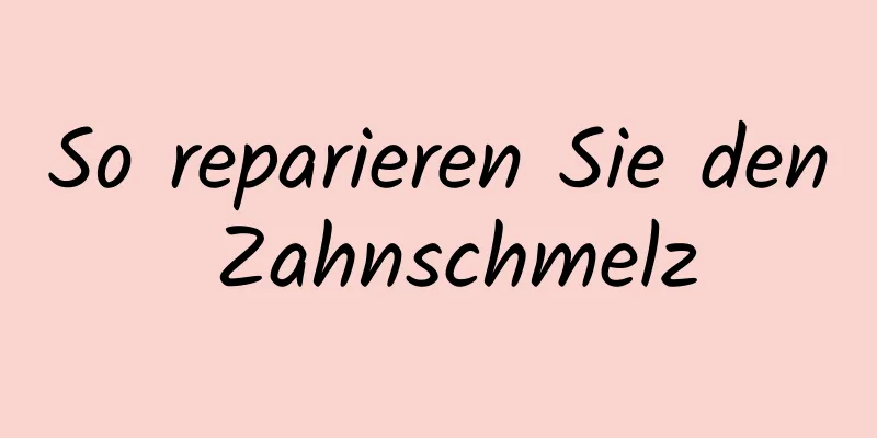 So reparieren Sie den Zahnschmelz