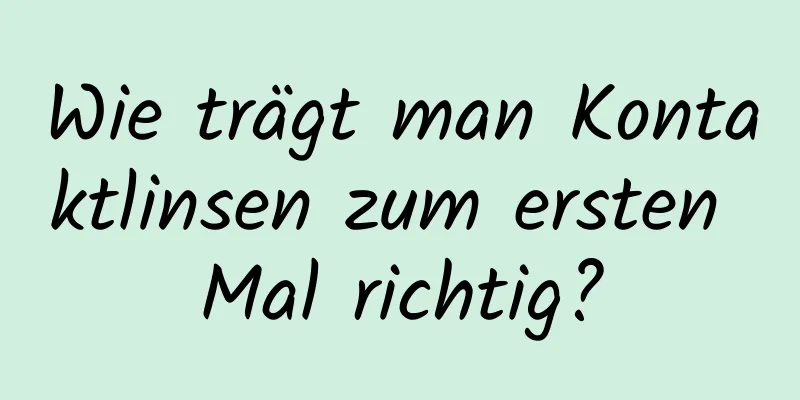Wie trägt man Kontaktlinsen zum ersten Mal richtig?