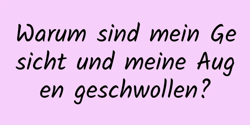 Warum sind mein Gesicht und meine Augen geschwollen?