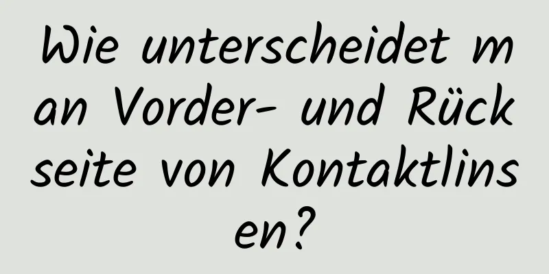 Wie unterscheidet man Vorder- und Rückseite von Kontaktlinsen?