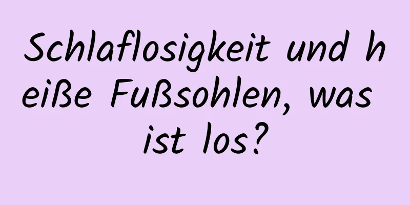 Schlaflosigkeit und heiße Fußsohlen, was ist los?