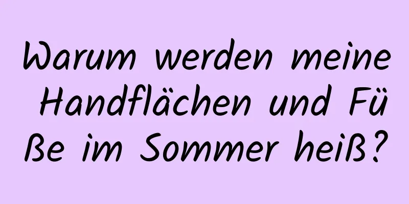 Warum werden meine Handflächen und Füße im Sommer heiß?