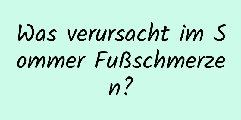 Was verursacht im Sommer Fußschmerzen?