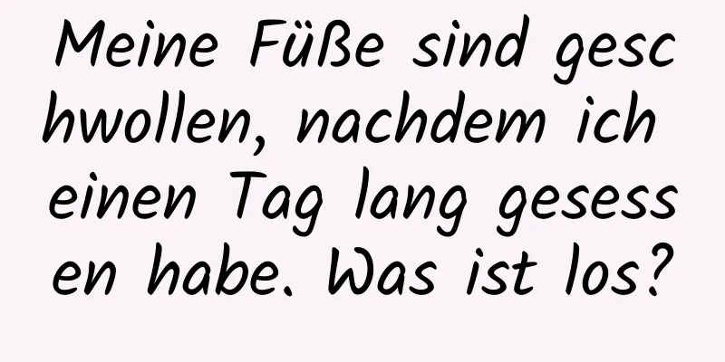 Meine Füße sind geschwollen, nachdem ich einen Tag lang gesessen habe. Was ist los?