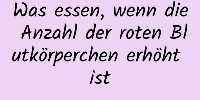 Was essen, wenn die Anzahl der roten Blutkörperchen erhöht ist