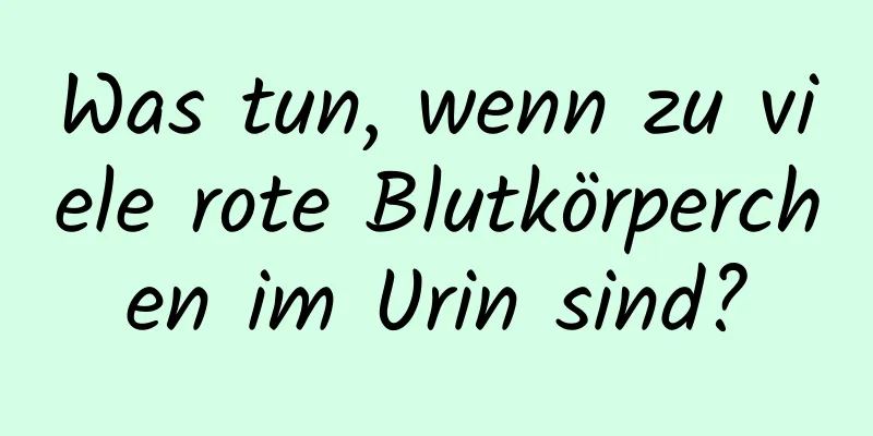 Was tun, wenn zu viele rote Blutkörperchen im Urin sind?