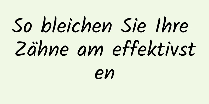 So bleichen Sie Ihre Zähne am effektivsten