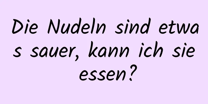 Die Nudeln sind etwas sauer, kann ich sie essen?