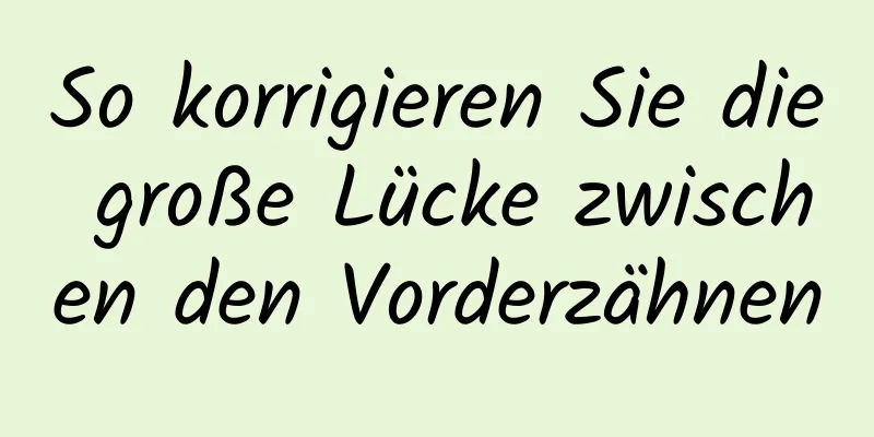 So korrigieren Sie die große Lücke zwischen den Vorderzähnen