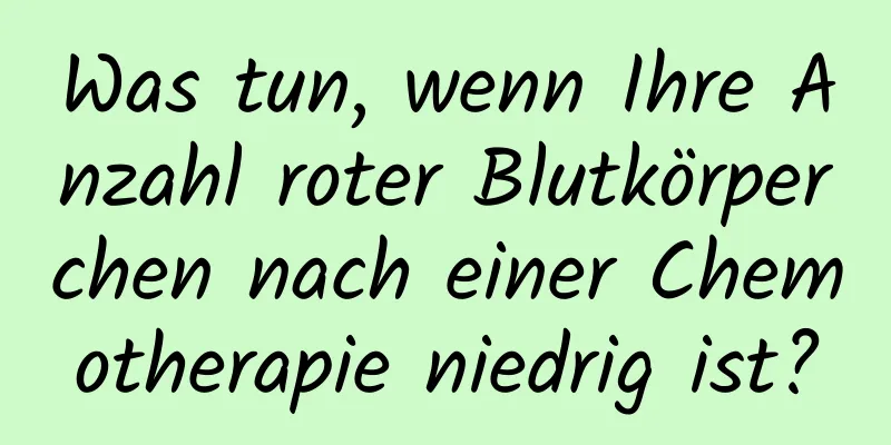 Was tun, wenn Ihre Anzahl roter Blutkörperchen nach einer Chemotherapie niedrig ist?