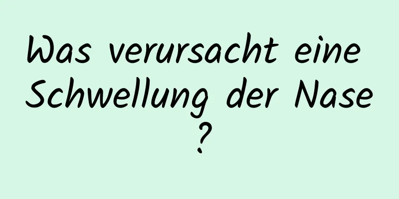 Was verursacht eine Schwellung der Nase?
