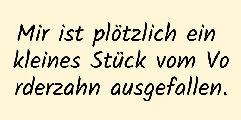 Mir ist plötzlich ein kleines Stück vom Vorderzahn ausgefallen.
