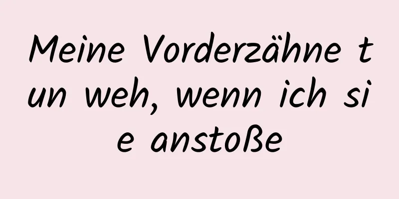 Meine Vorderzähne tun weh, wenn ich sie anstoße
