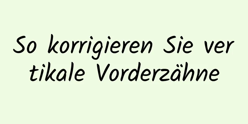 So korrigieren Sie vertikale Vorderzähne