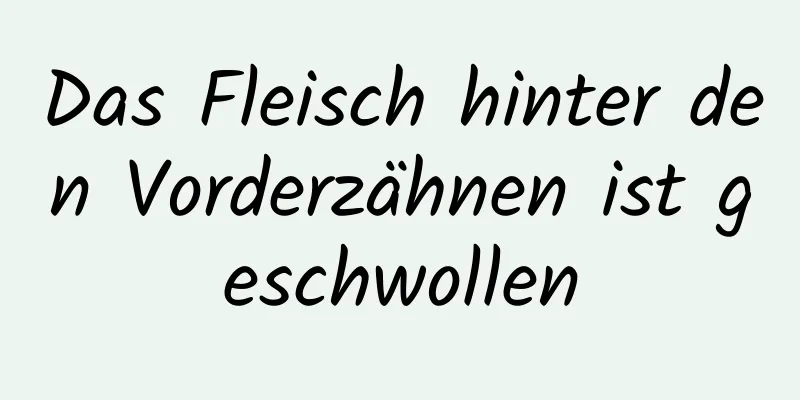 Das Fleisch hinter den Vorderzähnen ist geschwollen