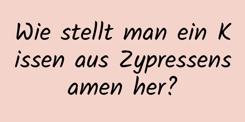 Wie stellt man ein Kissen aus Zypressensamen her?