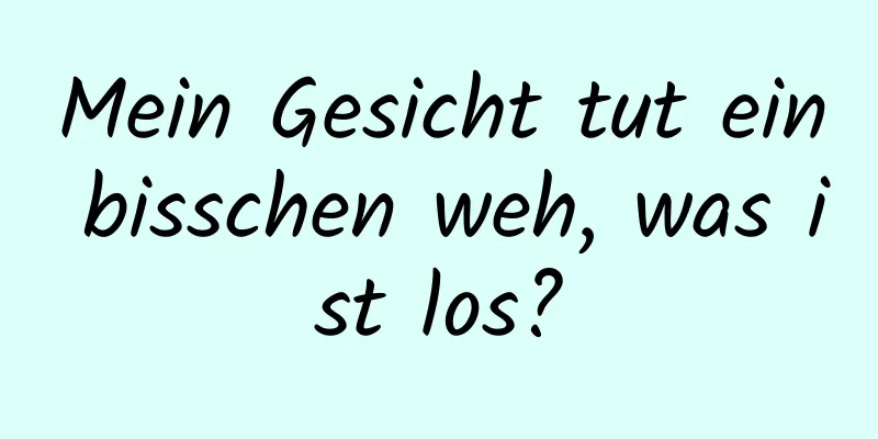 Mein Gesicht tut ein bisschen weh, was ist los?