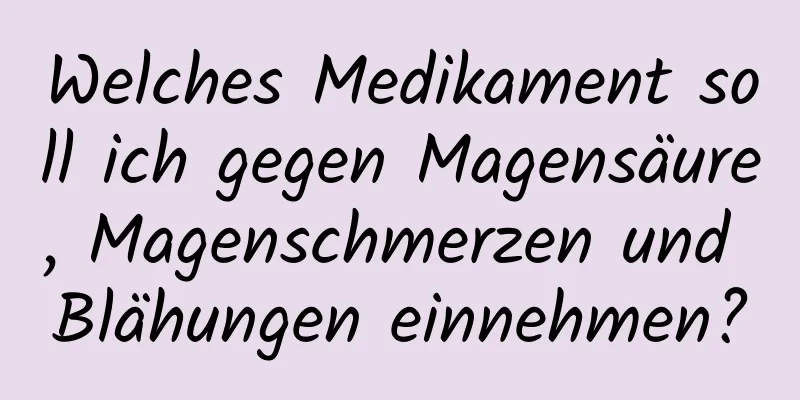 Welches Medikament soll ich gegen Magensäure, Magenschmerzen und Blähungen einnehmen?