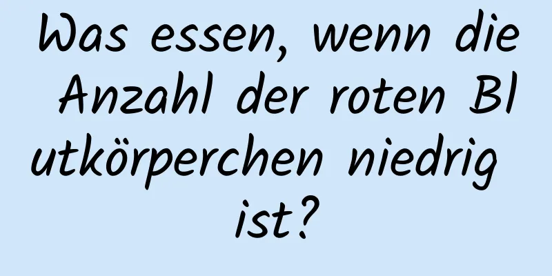 Was essen, wenn die Anzahl der roten Blutkörperchen niedrig ist?