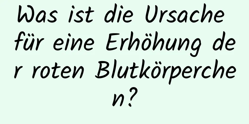 Was ist die Ursache für eine Erhöhung der roten Blutkörperchen?