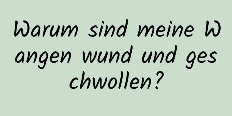 Warum sind meine Wangen wund und geschwollen?