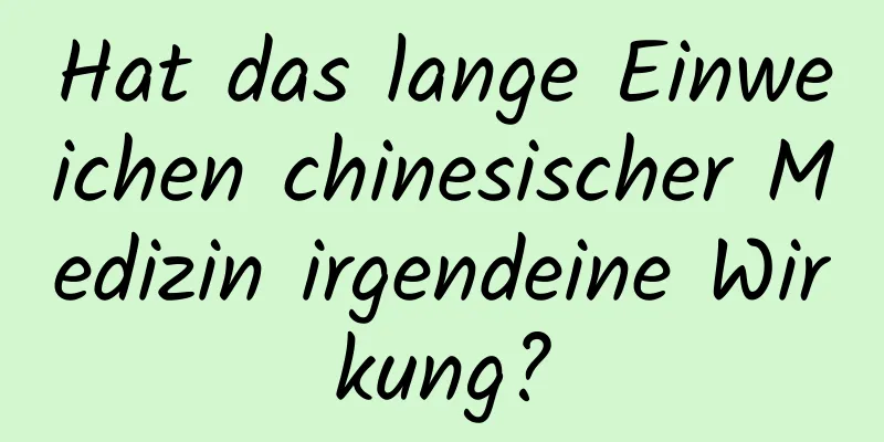Hat das lange Einweichen chinesischer Medizin irgendeine Wirkung?