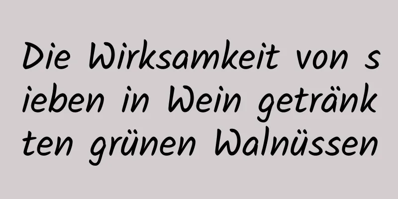 Die Wirksamkeit von sieben in Wein getränkten grünen Walnüssen