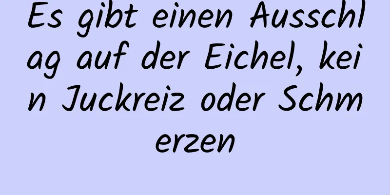 Es gibt einen Ausschlag auf der Eichel, kein Juckreiz oder Schmerzen