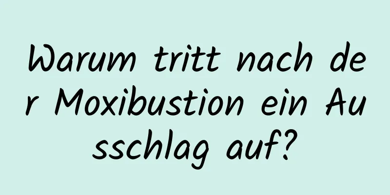 Warum tritt nach der Moxibustion ein Ausschlag auf?