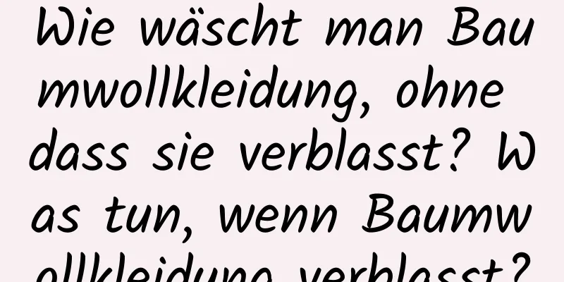 Wie wäscht man Baumwollkleidung, ohne dass sie verblasst? Was tun, wenn Baumwollkleidung verblasst?