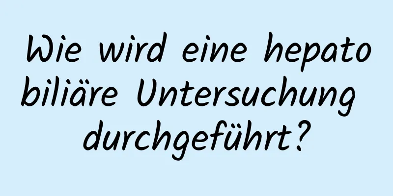 Wie wird eine hepatobiliäre Untersuchung durchgeführt?