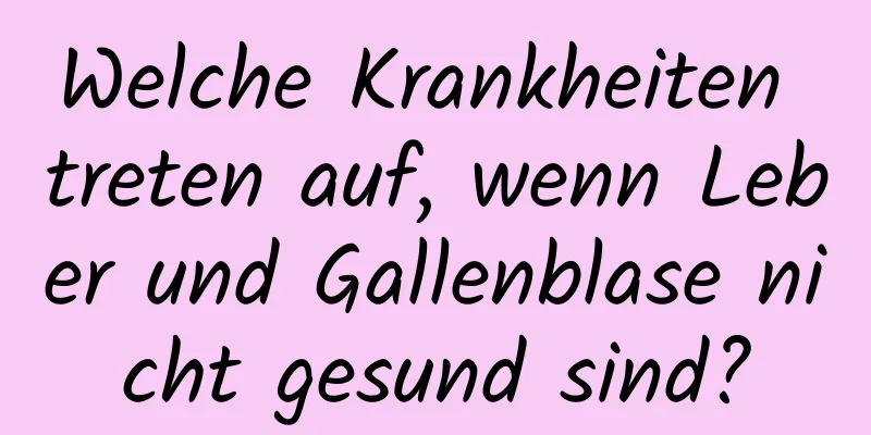 Welche Krankheiten treten auf, wenn Leber und Gallenblase nicht gesund sind?