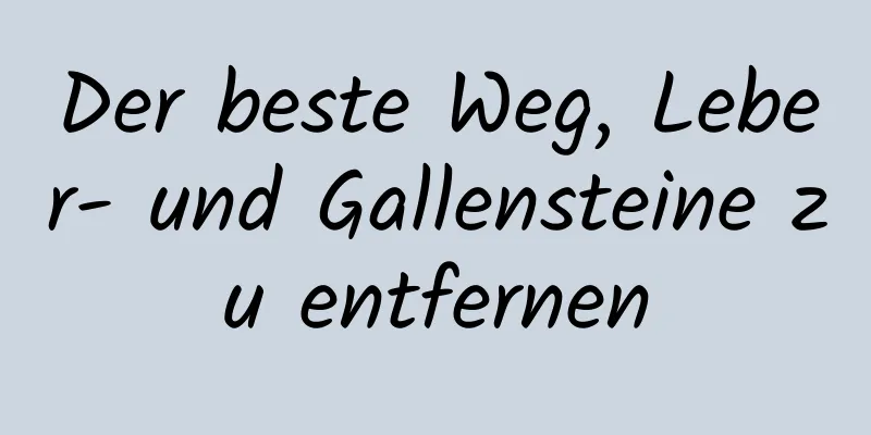 Der beste Weg, Leber- und Gallensteine ​​zu entfernen