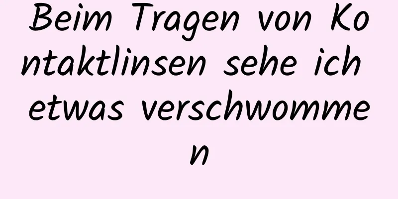 Beim Tragen von Kontaktlinsen sehe ich etwas verschwommen