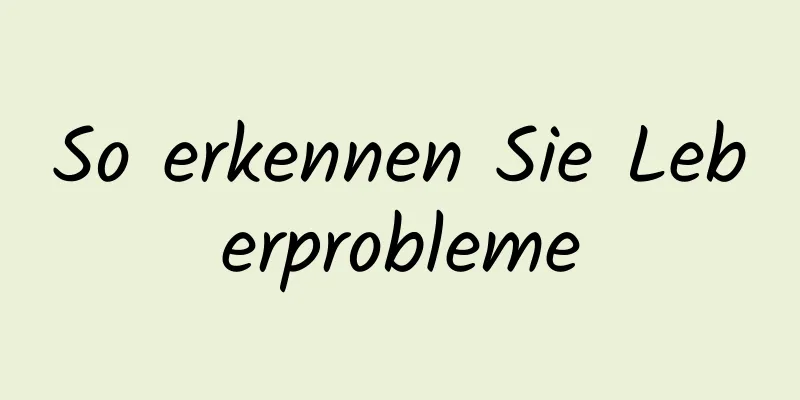 So erkennen Sie Leberprobleme