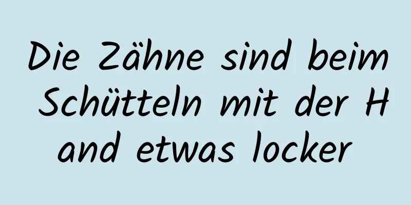 Die Zähne sind beim Schütteln mit der Hand etwas locker
