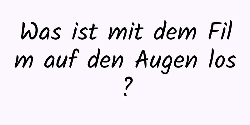Was ist mit dem Film auf den Augen los?