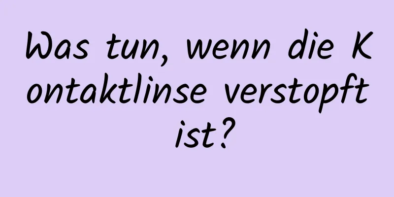 Was tun, wenn die Kontaktlinse verstopft ist?