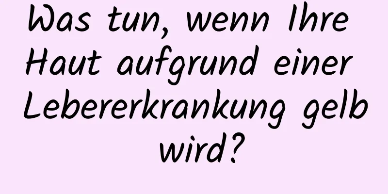 Was tun, wenn Ihre Haut aufgrund einer Lebererkrankung gelb wird?