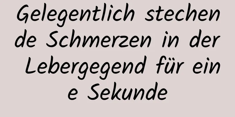 Gelegentlich stechende Schmerzen in der Lebergegend für eine Sekunde