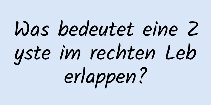 Was bedeutet eine Zyste im rechten Leberlappen?