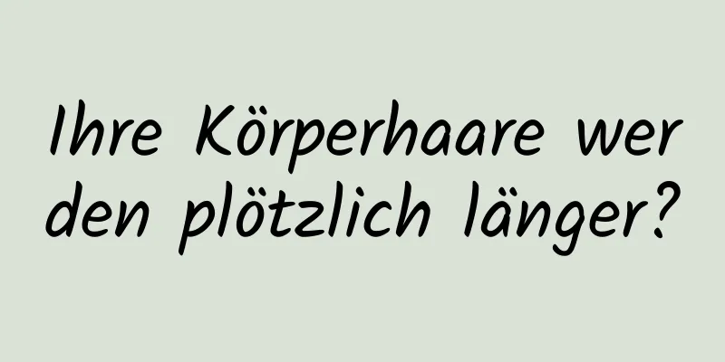 Ihre Körperhaare werden plötzlich länger?