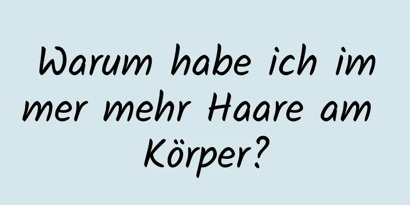 Warum habe ich immer mehr Haare am Körper?