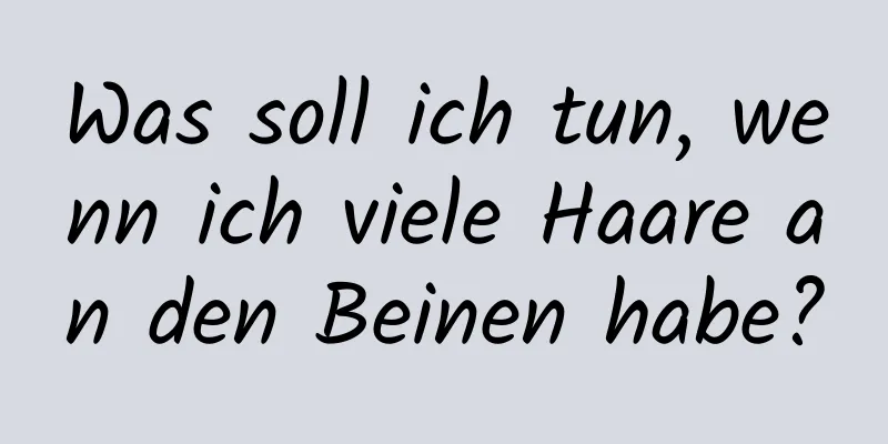 Was soll ich tun, wenn ich viele Haare an den Beinen habe?