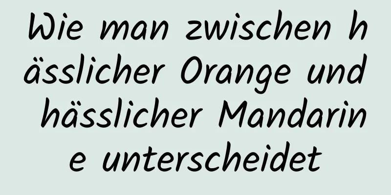 Wie man zwischen hässlicher Orange und hässlicher Mandarine unterscheidet