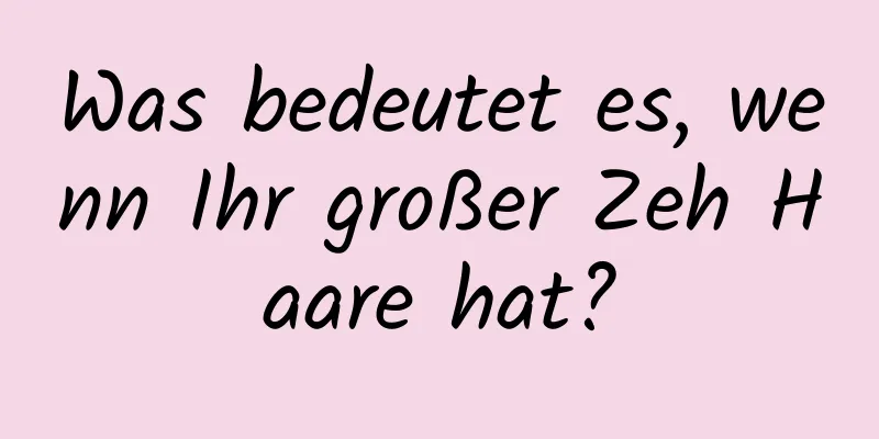 Was bedeutet es, wenn Ihr großer Zeh Haare hat?