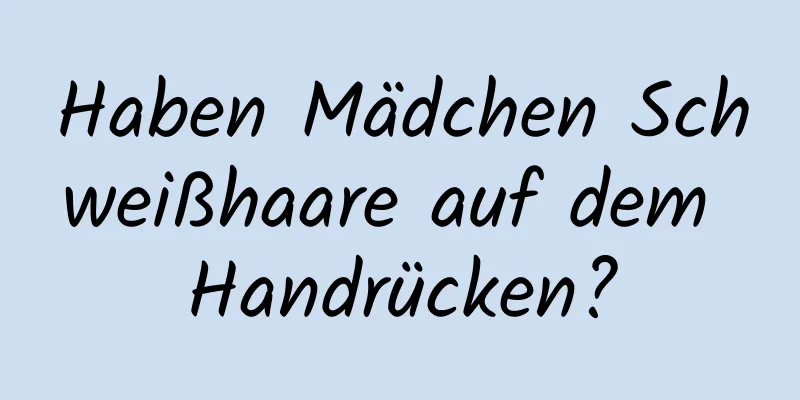 Haben Mädchen Schweißhaare auf dem Handrücken?