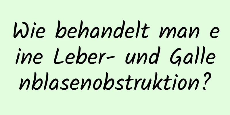 Wie behandelt man eine Leber- und Gallenblasenobstruktion?