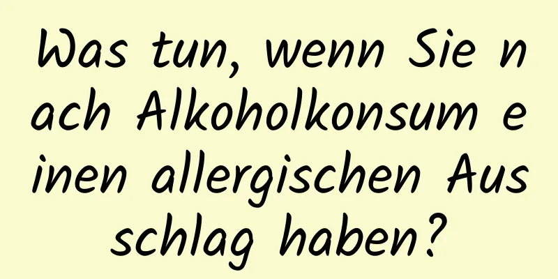 Was tun, wenn Sie nach Alkoholkonsum einen allergischen Ausschlag haben?