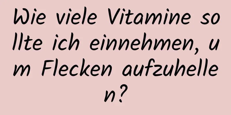 Wie viele Vitamine sollte ich einnehmen, um Flecken aufzuhellen?
